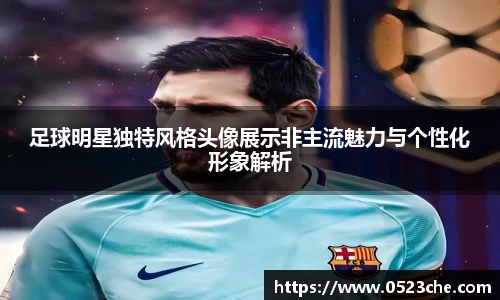 足球明星独特风格头像展示非主流魅力与个性化形象解析